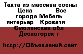 Тахта из массива сосны › Цена ­ 4 600 - Все города Мебель, интерьер » Кровати   . Смоленская обл.,Десногорск г.